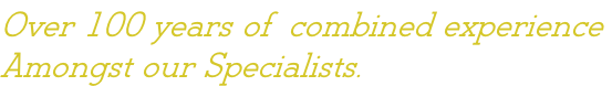 Over 100 years of  combined experience  Amongst our Specialists.