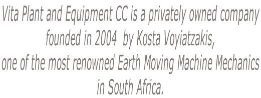 Vita Plant and Equipment CC is a privately owned company  founded in 2004  by Kosta Voyiatzakis,  one of the most renowned Earth Moving Machine Mechanics  in South Africa.